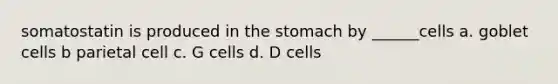 somatostatin is produced in <a href='https://www.questionai.com/knowledge/kLccSGjkt8-the-stomach' class='anchor-knowledge'>the stomach</a> by ______cells a. goblet cells b parietal cell c. G cells d. D cells