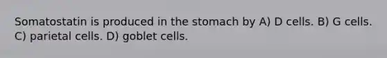 Somatostatin is produced in the stomach by A) D cells. B) G cells. C) parietal cells. D) goblet cells.