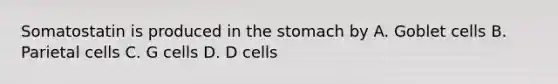 Somatostatin is produced in the stomach by A. Goblet cells B. Parietal cells C. G cells D. D cells