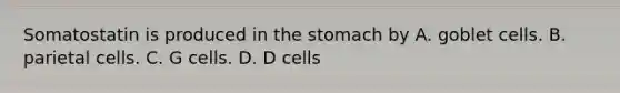 Somatostatin is produced in the stomach by A. goblet cells. B. parietal cells. C. G cells. D. D cells