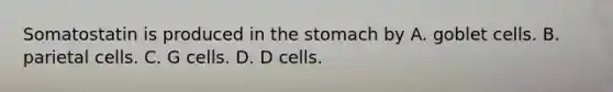 Somatostatin is produced in the stomach by A. goblet cells. B. parietal cells. C. G cells. D. D cells.