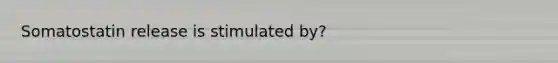 Somatostatin release is stimulated by?