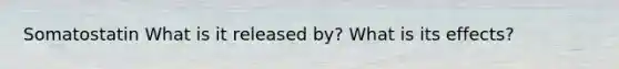 Somatostatin What is it released by? What is its effects?