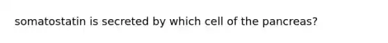 somatostatin is secreted by which cell of <a href='https://www.questionai.com/knowledge/kITHRba4Cd-the-pancreas' class='anchor-knowledge'>the pancreas</a>?