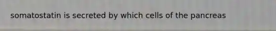 somatostatin is secreted by which cells of the pancreas
