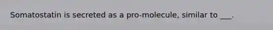 Somatostatin is secreted as a pro-molecule, similar to ___.