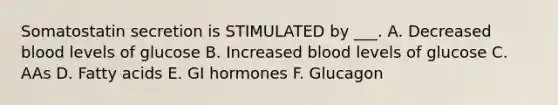 Somatostatin secretion is STIMULATED by ___. A. Decreased blood levels of glucose B. Increased blood levels of glucose C. AAs D. Fatty acids E. GI hormones F. Glucagon