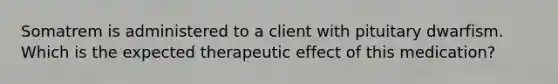 Somatrem is administered to a client with pituitary dwarfism. Which is the expected therapeutic effect of this medication?