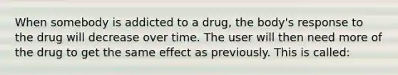 When somebody is addicted to a drug, the body's response to the drug will decrease over time. The user will then need more of the drug to get the same effect as previously. This is called: