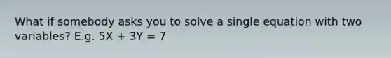 What if somebody asks you to solve a single equation with two variables? E.g. 5X + 3Y = 7