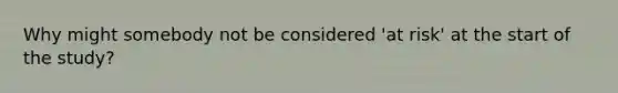 Why might somebody not be considered 'at risk' at the start of the study?