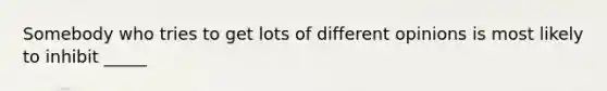 Somebody who tries to get lots of different opinions is most likely to inhibit _____