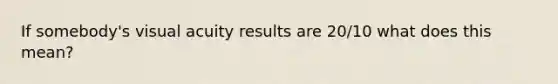 If somebody's visual acuity results are 20/10 what does this mean?