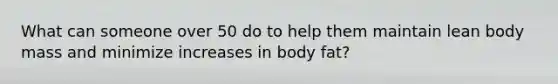 What can someone over 50 do to help them maintain lean body mass and minimize increases in body fat?