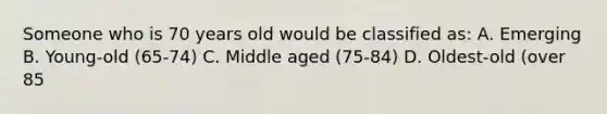 Someone who is 70 years old would be classified as: A. Emerging B. Young-old (65-74) C. Middle aged (75-84) D. Oldest-old (over 85