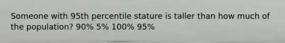 Someone with 95th percentile stature is taller than how much of the population? 90% 5% 100% 95%