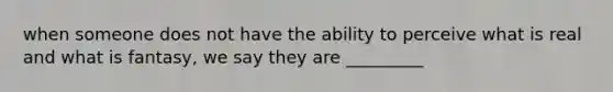 when someone does not have the ability to perceive what is real and what is fantasy, we say they are _________