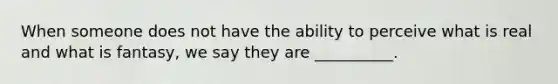 When someone does not have the ability to perceive what is real and what is fantasy, we say they are __________.