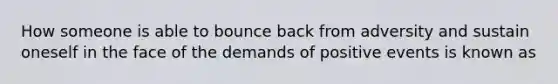 How someone is able to bounce back from adversity and sustain oneself in the face of the demands of positive events is known as