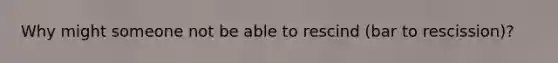 Why might someone not be able to rescind (bar to rescission)?