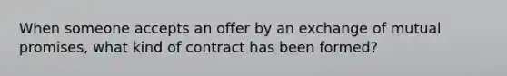 When someone accepts an offer by an exchange of mutual promises, what kind of contract has been formed?