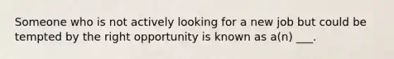 Someone who is not actively looking for a new job but could be tempted by the right opportunity is known as a(n) ___.