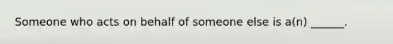 Someone who acts on behalf of someone else is a(n) ______.