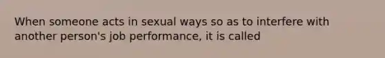 When someone acts in sexual ways so as to interfere with another person's job performance, it is called