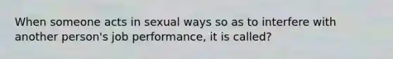 When someone acts in sexual ways so as to interfere with another person's job performance, it is called?