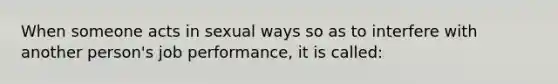 When someone acts in sexual ways so as to interfere with another person's job performance, it is called:​