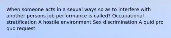 When someone acts in a sexual ways so as to interfere with another persons job performance is called? Occupational stratification A hostile environment Sex discrimination A quid pro quo request