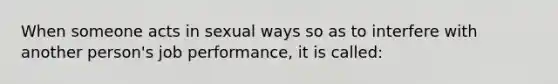 When someone acts in sexual ways so as to interfere with another person's job performance, it is called: