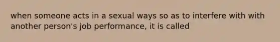 when someone acts in a sexual ways so as to interfere with with another person's job performance, it is called