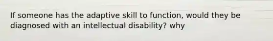 If someone has the adaptive skill to function, would they be diagnosed with an <a href='https://www.questionai.com/knowledge/kmZU5sLenn-intellectual-disability' class='anchor-knowledge'>intellectual disability</a>? why