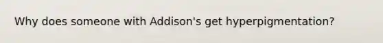 Why does someone with Addison's get hyperpigmentation?