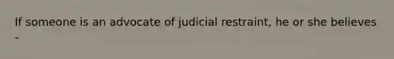 If someone is an advocate of judicial restraint, he or she believes -