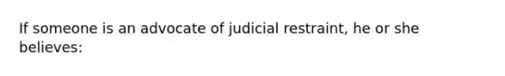 If someone is an advocate of judicial restraint, he or she believes: