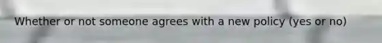 Whether or not someone agrees with a new policy (yes or no)