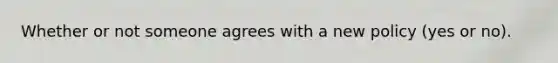 Whether or not someone agrees with a new policy (yes or no).