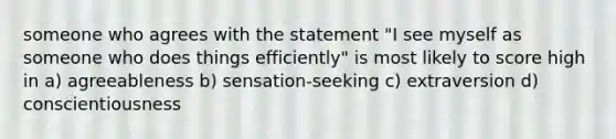 someone who agrees with the statement "I see myself as someone who does things efficiently" is most likely to score high in a) agreeableness b) sensation-seeking c) extraversion d) conscientiousness