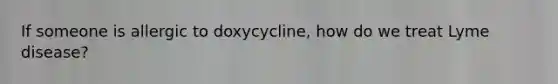 If someone is allergic to doxycycline, how do we treat Lyme disease?