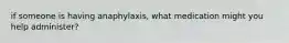 if someone is having anaphylaxis, what medication might you help administer?