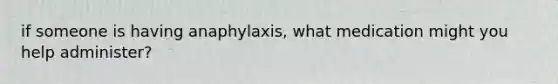 if someone is having anaphylaxis, what medication might you help administer?