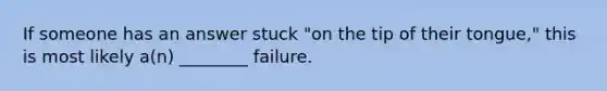 If someone has an answer stuck "on the tip of their tongue," this is most likely a(n) ________ failure.