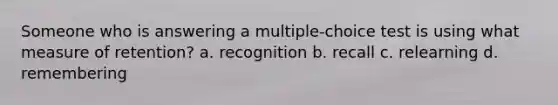 Someone who is answering a multiple-choice test is using what measure of retention? a. recognition b. recall c. relearning d. remembering