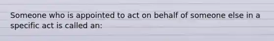 Someone who is appointed to act on behalf of someone else in a specific act is called an: