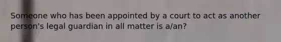 Someone who has been appointed by a court to act as another person's legal guardian in all matter is a/an?