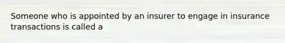 Someone who is appointed by an insurer to engage in insurance transactions is called a