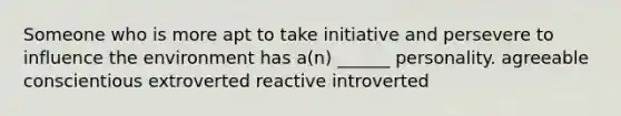 Someone who is more apt to take initiative and persevere to influence the environment has a(n) ______ personality. agreeable conscientious extroverted reactive introverted