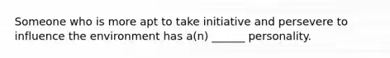 Someone who is more apt to take initiative and persevere to influence the environment has a(n) ______ personality.